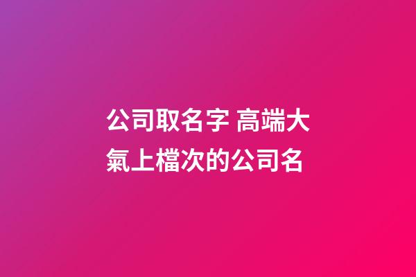 公司取名字 高端大氣上檔次的公司名-第1張-公司起名-玄機派